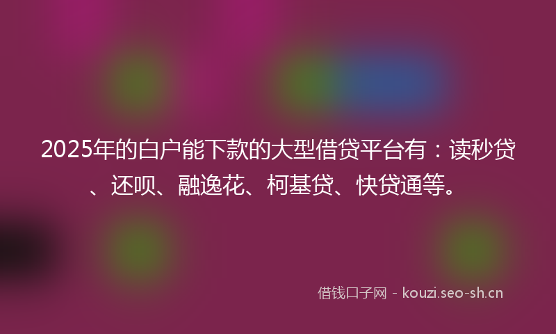 2025年的白户能下款的大型借贷平台有：读秒贷、还呗、融逸花、柯基贷、快贷通等。