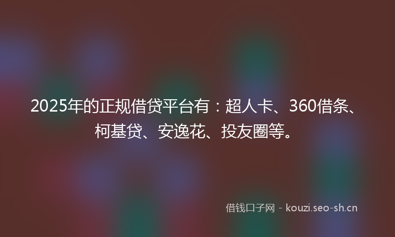 2025年的正规借贷平台有：超人卡、360借条、柯基贷、安逸花、投友圈等。
