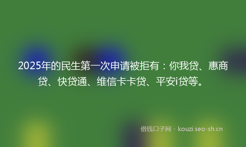 2025年的民生第一次申请被拒有：你我贷、惠商贷、快贷通、维信卡卡贷、平安i贷等。