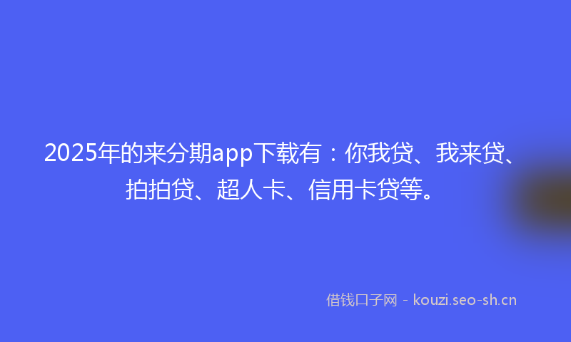 2025年的来分期app下载有：你我贷、我来贷、拍拍贷、超人卡、信用卡贷等。