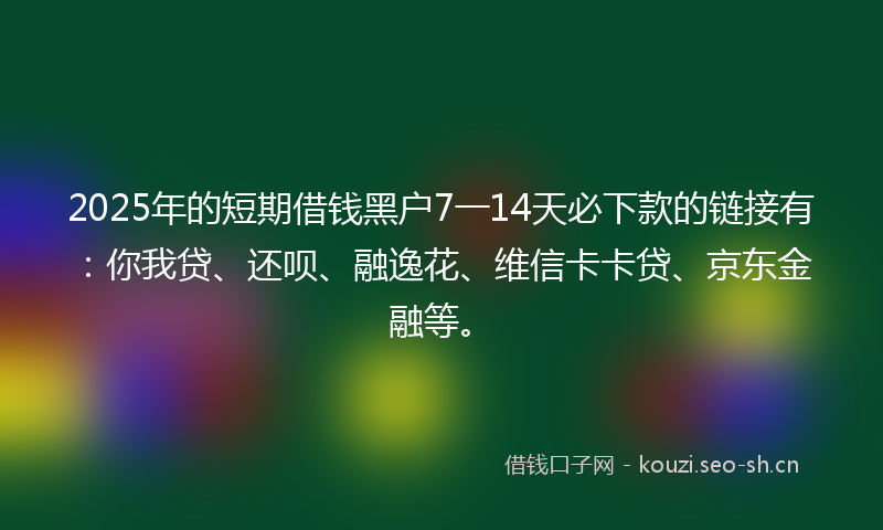 2025年的短期借钱黑户7一14天必下款的链接有：你我贷、还呗、融逸花、维信卡卡贷、京东金融等。