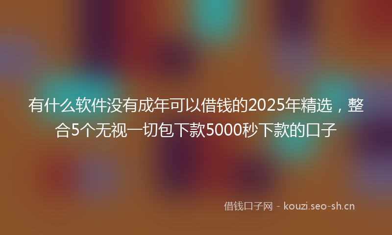 有什么软件没有成年可以借钱的2025年精选，整合5个无视一切包下款5000秒下款的口子