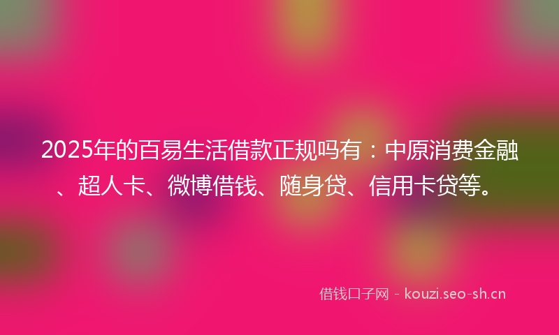 2025年的百易生活借款正规吗有：中原消费金融、超人卡、微博借钱、随身贷、信用卡贷等。