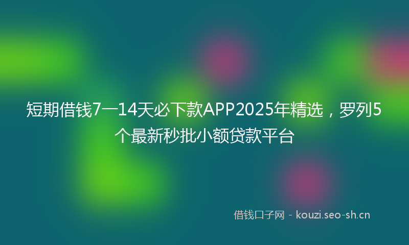 短期借钱7一14天必下款APP2025年精选，罗列5个最新秒批小额贷款平台