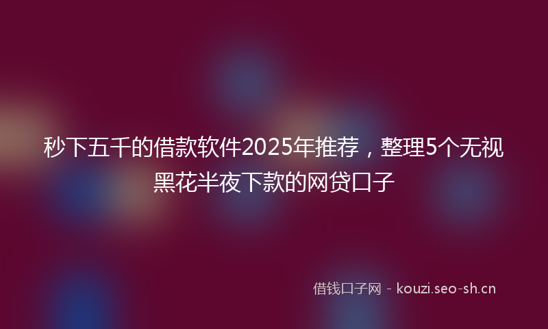 秒下五千的借款软件2025年推荐，整理5个无视黑花半夜下款的网贷口子