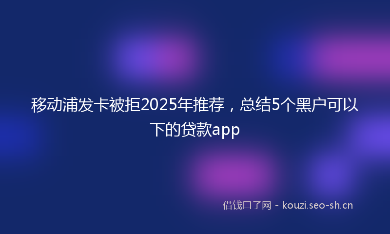 移动浦发卡被拒2025年推荐，总结5个黑户可以下的贷款app