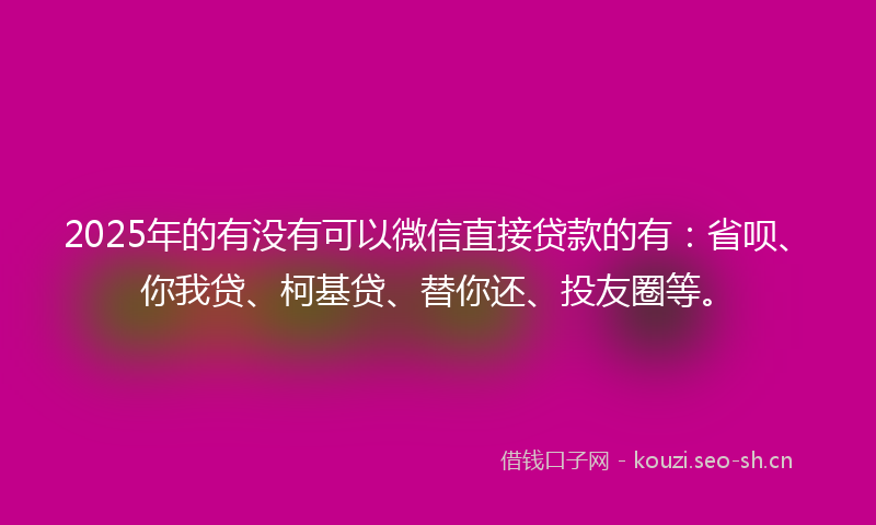 2025年的有没有可以微信直接贷款的有：省呗、你我贷、柯基贷、替你还、投友圈等。