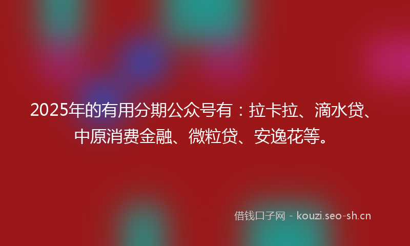 2025年的有用分期公众号有：拉卡拉、滴水贷、中原消费金融、微粒贷、安逸花等。