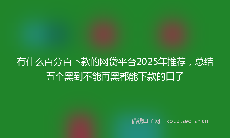 有什么百分百下款的网贷平台2025年推荐，总结五个黑到不能再黑都能下款的口子