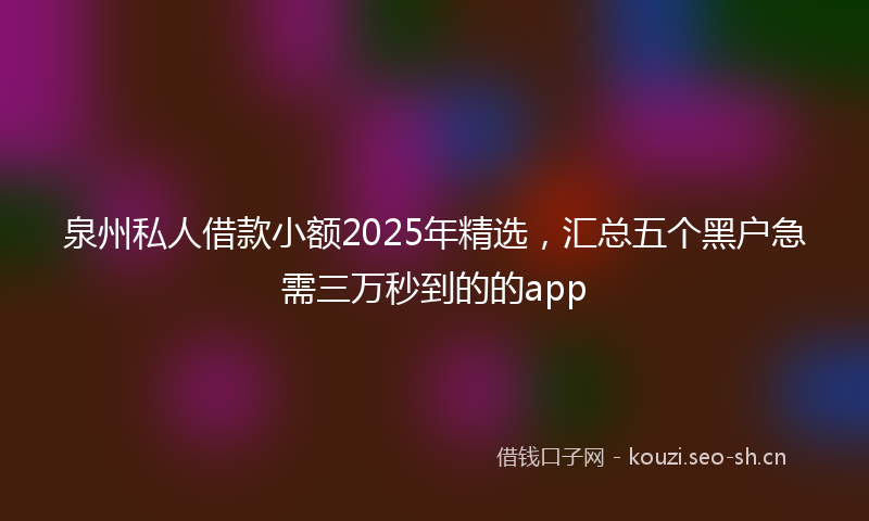 泉州私人借款小额2025年精选，汇总五个黑户急需三万秒到的的app