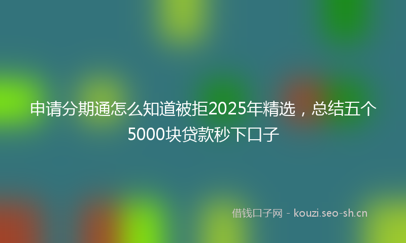 申请分期通怎么知道被拒2025年精选，总结五个5000块贷款秒下口子