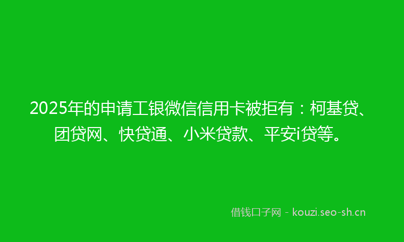 2025年的申请工银微信信用卡被拒有：柯基贷、团贷网、快贷通、小米贷款、平安i贷等。