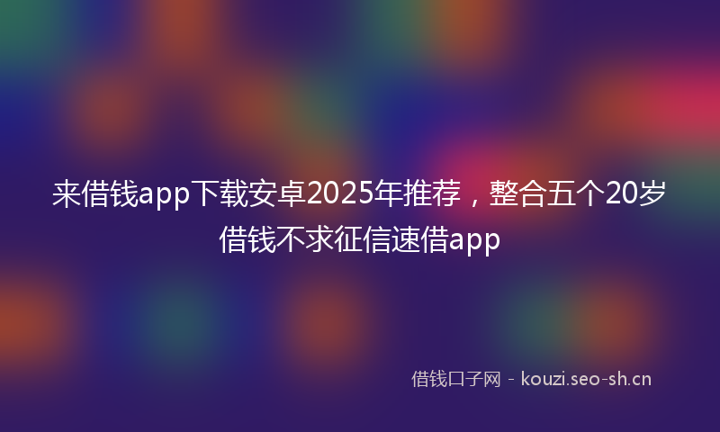 来借钱app下载安卓2025年推荐，整合五个20岁借钱不求征信速借app