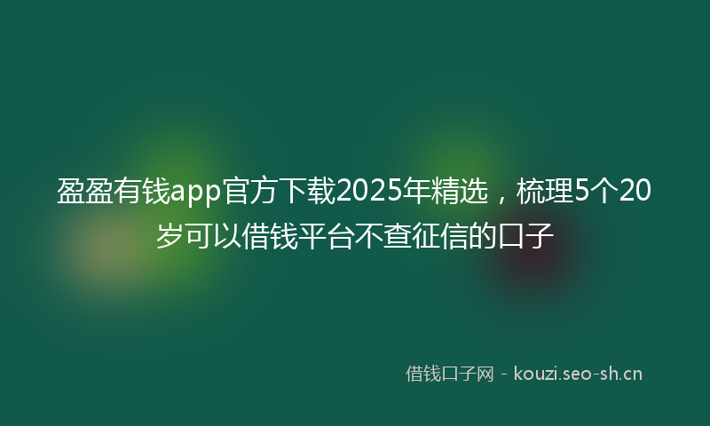 盈盈有钱app官方下载2025年精选，梳理5个20岁可以借钱平台不查征信的口子