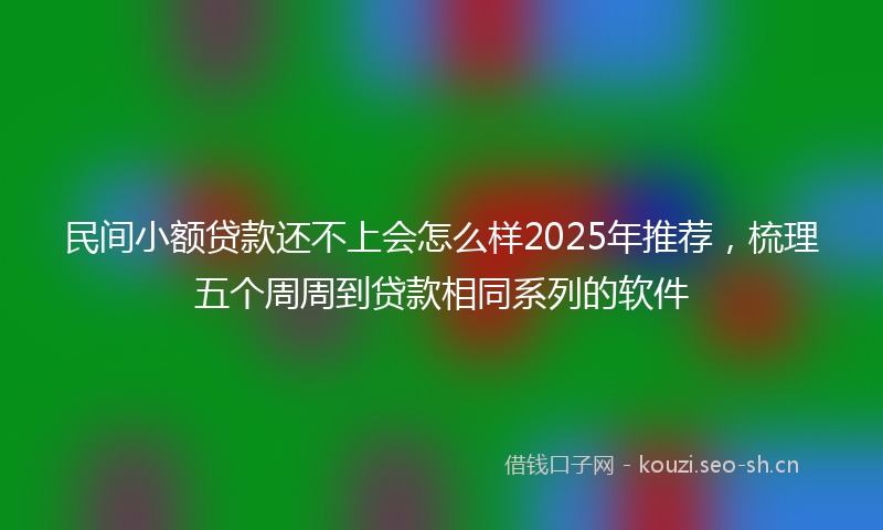 民间小额贷款还不上会怎么样2025年推荐，梳理五个周周到贷款相同系列的软件