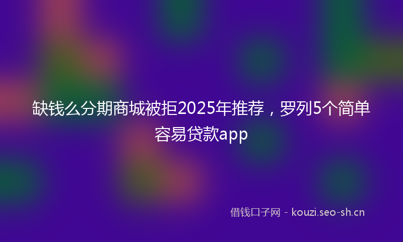 缺钱么分期商城被拒2025年推荐，罗列5个简单容易贷款app