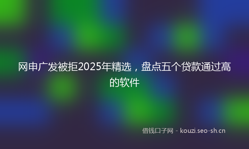 网申广发被拒2025年精选，盘点五个贷款通过高的软件
