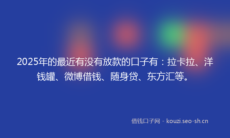 2025年的最近有没有放款的口子有：拉卡拉、洋钱罐、微博借钱、随身贷、东方汇等。