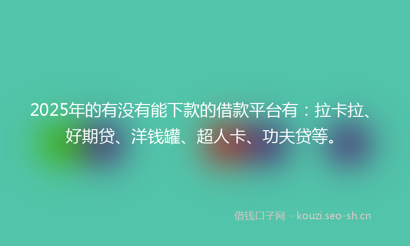 2025年的有没有能下款的借款平台有：拉卡拉、好期贷、洋钱罐、超人卡、功夫贷等。