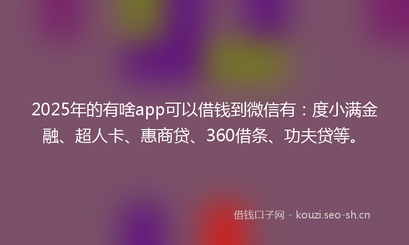2025年的有啥app可以借钱到微信有:度小满金融、超人卡、惠商贷、360借条、功夫贷等。