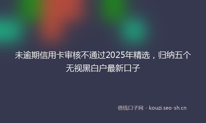 未逾期信用卡审核不通过2025年精选,归纳五个无视黑白户最新口子