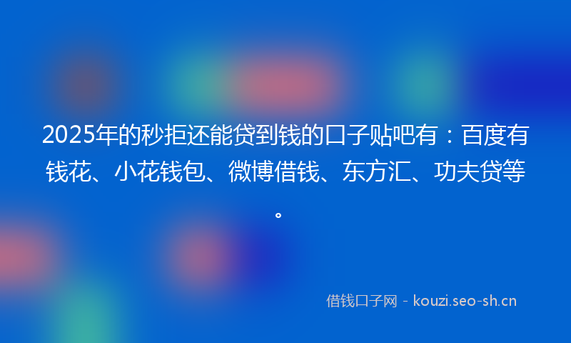 2025年的秒拒还能贷到钱的口子贴吧有：百度有钱花、小花钱包、微博借钱、东方汇、功夫贷等。