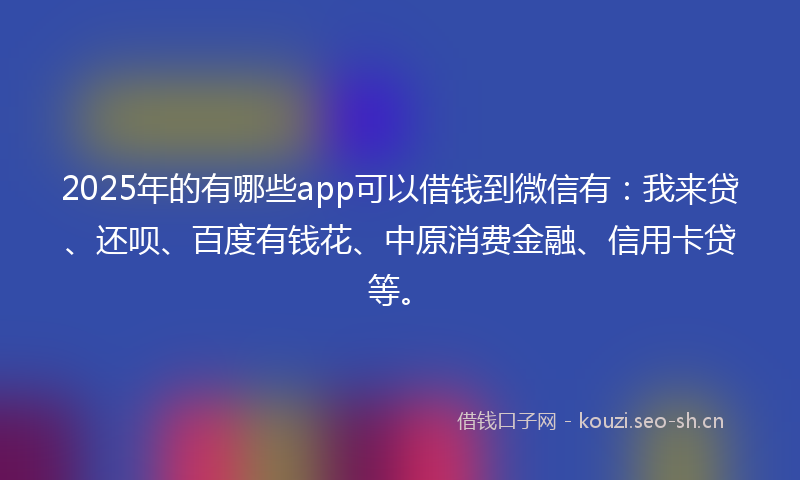 2025年的有哪些app可以借钱到微信有：我来贷、还呗、百度有钱花、中原消费金融、信用卡贷等。