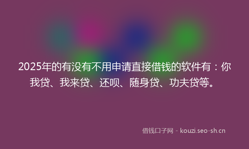 2025年的有没有不用申请直接借钱的软件有：你我贷、我来贷、还呗、随身贷、功夫贷等。