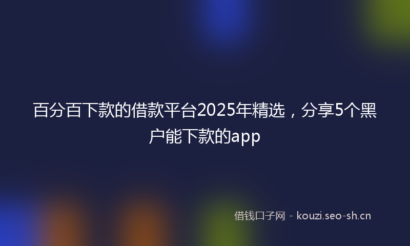 百分百下款的借款平台2025年精选，分享5个黑户能下款的app
