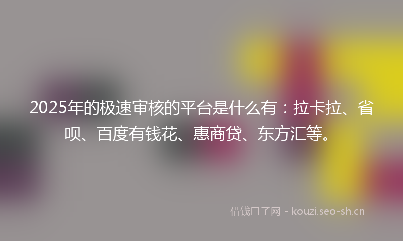 2025年的极速审核的平台是什么有：拉卡拉、省呗、百度有钱花、惠商贷、东方汇等。