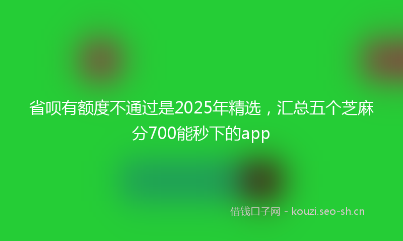 省呗有额度不通过是2025年精选，汇总五个芝麻分700能秒下的app