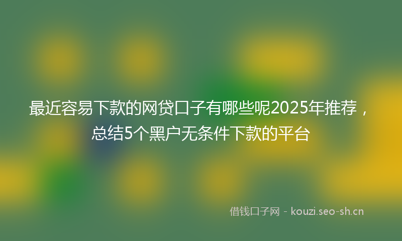 最近容易下款的网贷口子有哪些呢2025年推荐，总结5个黑户无条件下款的平台