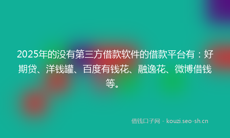 2025年的没有第三方借款软件的借款平台有：好期贷、洋钱罐、百度有钱花、融逸花、微博借钱等。