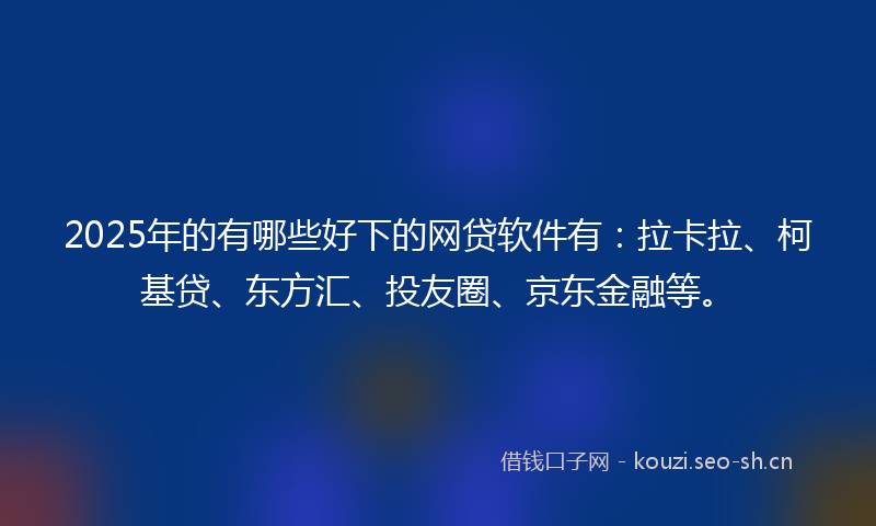 2025年的有哪些好下的网贷软件有：拉卡拉、柯基贷、东方汇、投友圈、京东金融等。