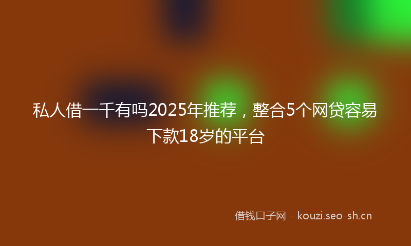 私人借一千有吗2025年推荐，整合5个网贷容易下款18岁的平台