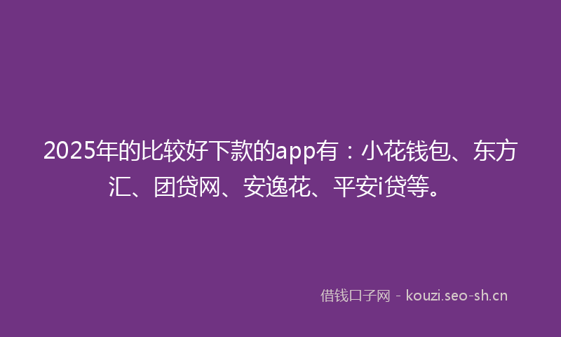2025年的比较好下款的app有：小花钱包、东方汇、团贷网、安逸花、平安i贷等。