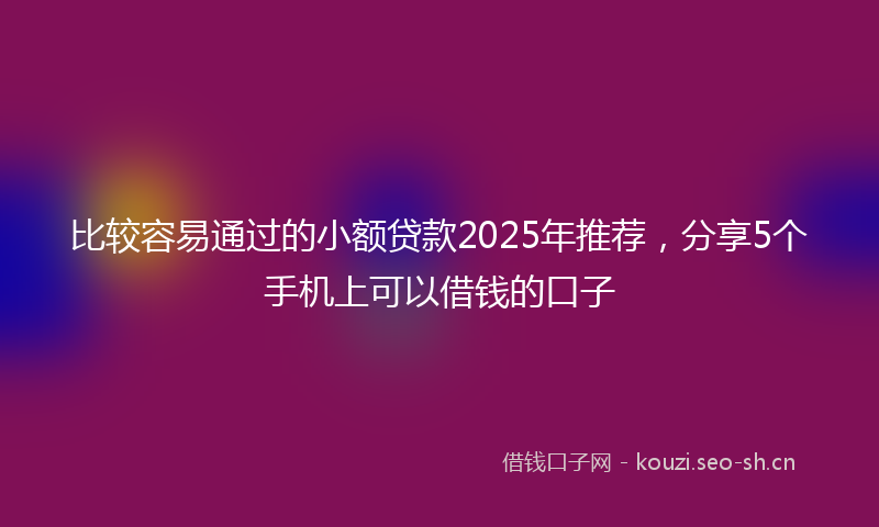 比较容易通过的小额贷款2025年推荐，分享5个手机上可以借钱的口子