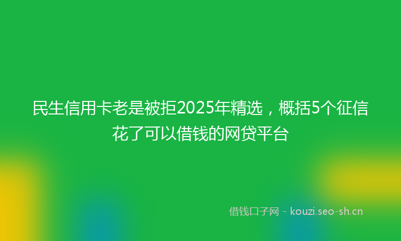民生信用卡老是被拒2025年精选，概括5个征信花了可以借钱的网贷平台