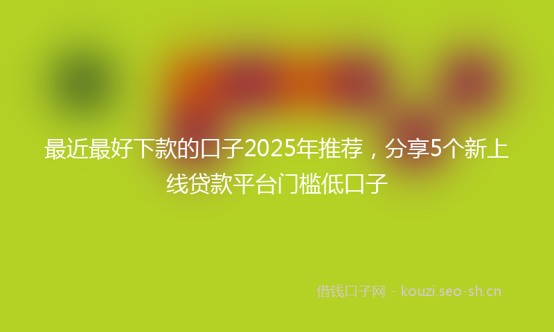 最近最好下款的口子2025年推荐，分享5个新上线贷款平台门槛低口子