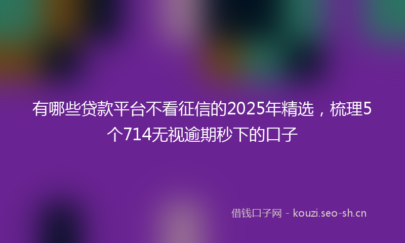 有哪些贷款平台不看征信的2025年精选,梳理5个714无视逾期秒下的口子