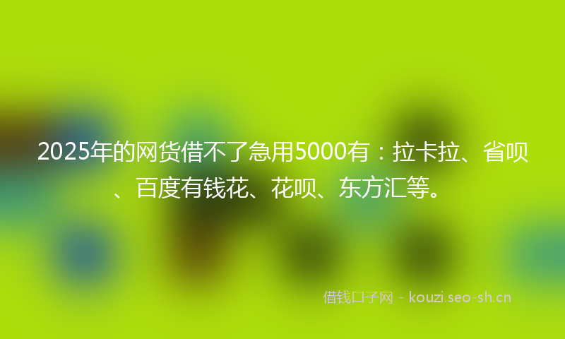 2025年的网货借不了急用5000有：拉卡拉、省呗、百度有钱花、花呗、东方汇等。