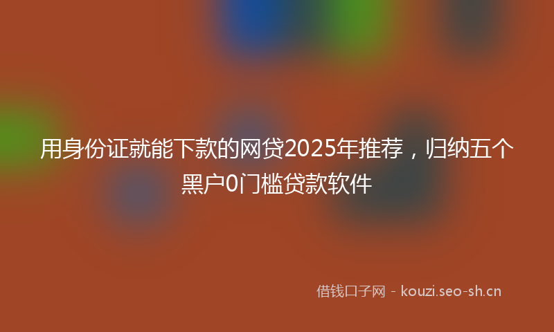 用身份证就能下款的网贷2025年推荐，归纳五个黑户0门槛贷款软件