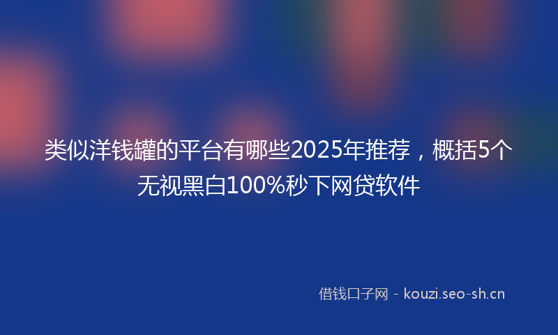 类似洋钱罐的平台有哪些2025年推荐，概括5个无视黑白100%秒下网贷软件