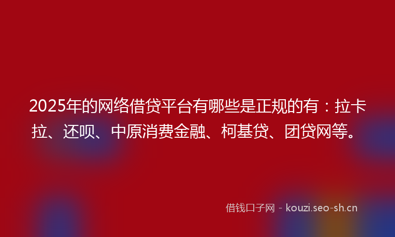 2025年的网络借贷平台有哪些是正规的有：拉卡拉、还呗、中原消费金融、柯基贷、团贷网等。