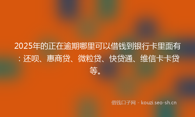 2025年的正在逾期哪里可以借钱到银行卡里面有：还呗、惠商贷、微粒贷、快贷通、维信卡卡贷等。