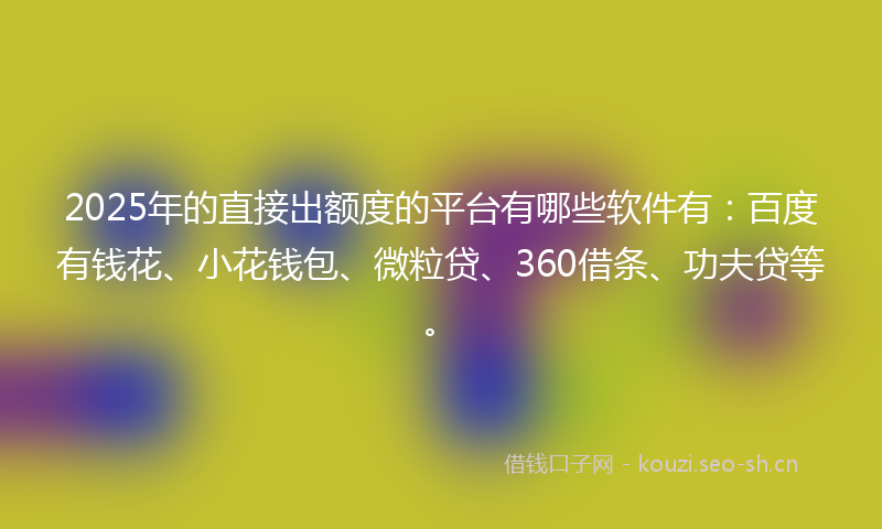 2025年的直接出额度的平台有哪些软件有：百度有钱花、小花钱包、微粒贷、360借条、功夫贷等。