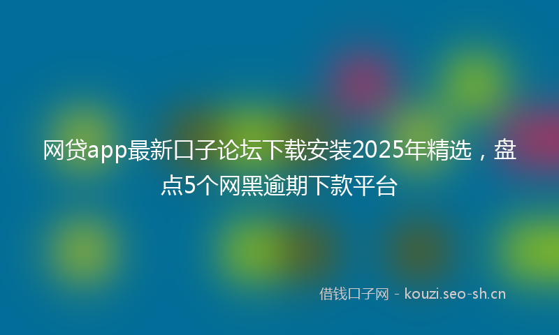 网贷app最新口子论坛下载安装2025年精选，盘点5个网黑逾期下款平台