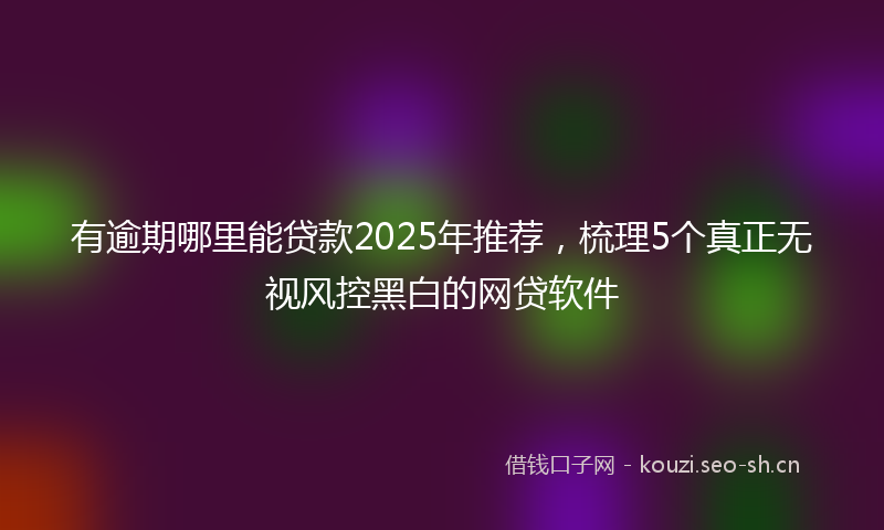 有逾期哪里能贷款2025年推荐，梳理5个真正无视风控黑白的网贷软件