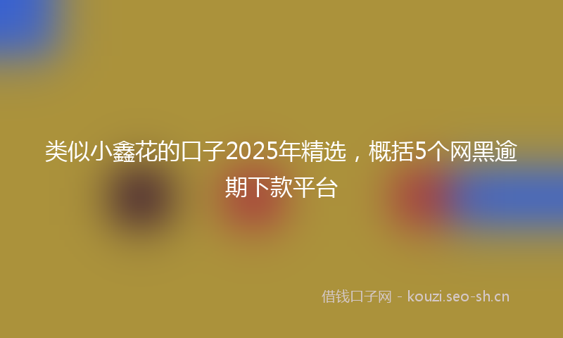 类似小鑫花的口子2025年精选，概括5个网黑逾期下款平台