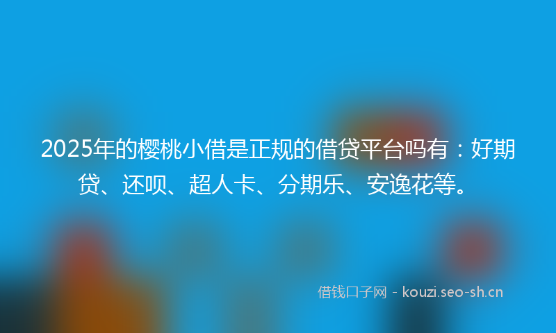 2025年的樱桃小借是正规的借贷平台吗有：好期贷、还呗、超人卡、分期乐、安逸花等。